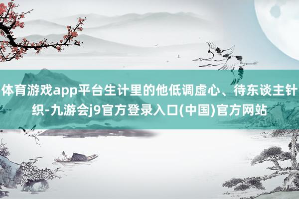 体育游戏app平台生计里的他低调虚心、待东谈主针织-九游会j9官方登录入口(中国)官方网站