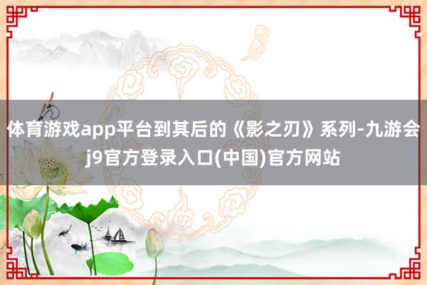 体育游戏app平台到其后的《影之刃》系列-九游会j9官方登录入口(中国)官方网站
