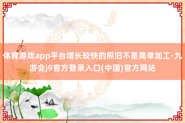 体育游戏app平台增长较快的照旧不是简单加工-九游会j9官方登录入口(中国)官方网站