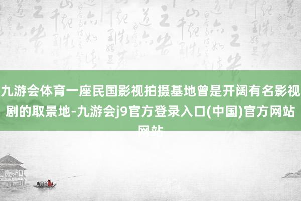 九游会体育一座民国影视拍摄基地曾是开阔有名影视剧的取景地-九游会j9官方登录入口(中国)官方网站