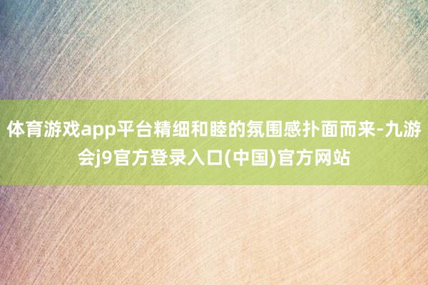 体育游戏app平台精细和睦的氛围感扑面而来-九游会j9官方登录入口(中国)官方网站