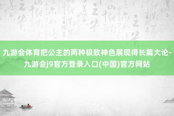 九游会体育把公主的两种极致神色展现得长篇大论-九游会j9官方登录入口(中国)官方网站