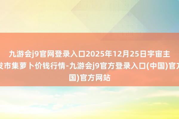 九游会j9官网登录入口2025年12月25日宇宙主要批发市集萝卜价钱行情-九游会j9官方登录入口(中国)官方网站