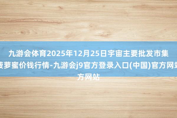 九游会体育2025年12月25日宇宙主要批发市集菠萝蜜价钱行情-九游会j9官方登录入口(中国)官方网站
