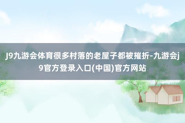 J9九游会体育很多村落的老屋子都被摧折-九游会j9官方登录入口(中国)官方网站
