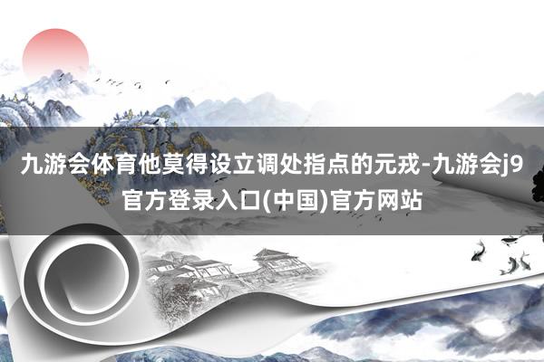 九游会体育他莫得设立调处指点的元戎-九游会j9官方登录入口(中国)官方网站