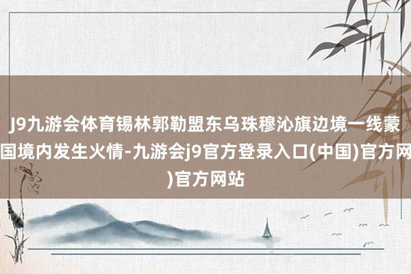J9九游会体育锡林郭勒盟东乌珠穆沁旗边境一线蒙古国境内发生火情-九游会j9官方登录入口(中国)官方网站