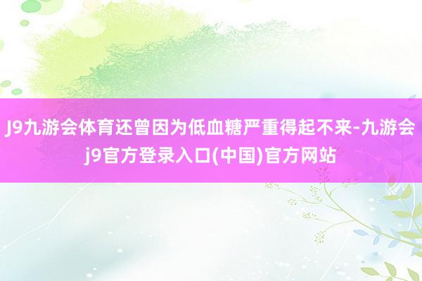 J9九游会体育还曾因为低血糖严重得起不来-九游会j9官方登录入口(中国)官方网站