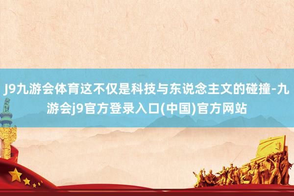 J9九游会体育这不仅是科技与东说念主文的碰撞-九游会j9官方登录入口(中国)官方网站