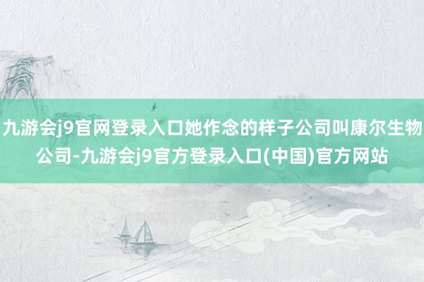 九游会j9官网登录入口她作念的样子公司叫康尔生物公司-九游会j9官方登录入口(中国)官方网站