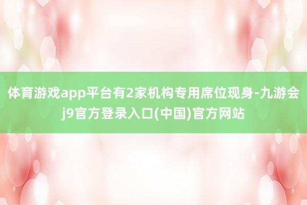 体育游戏app平台有2家机构专用席位现身-九游会j9官方登录入口(中国)官方网站