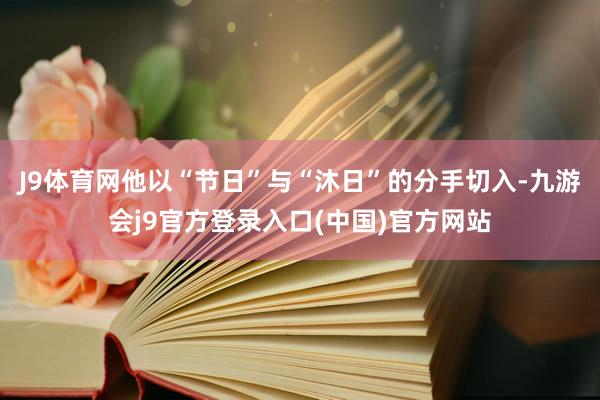 J9体育网他以“节日”与“沐日”的分手切入-九游会j9官方登录入口(中国)官方网站