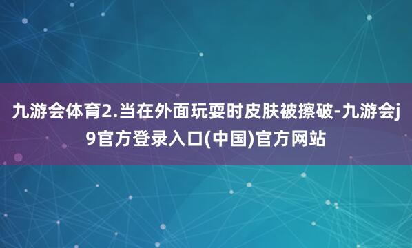 九游会体育2.当在外面玩耍时皮肤被擦破-九游会j9官方登录入口(中国)官方网站