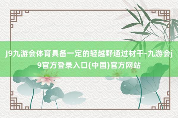 J9九游会体育具备一定的轻越野通过材干-九游会j9官方登录入口(中国)官方网站