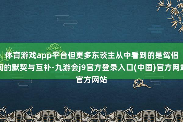 体育游戏app平台但更多东谈主从中看到的是鸳侣间的默契与互补-九游会j9官方登录入口(中国)官方网站