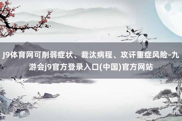 J9体育网可削弱症状、裁汰病程、攻讦重症风险-九游会j9官方登录入口(中国)官方网站