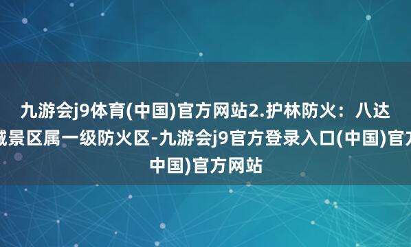 九游会j9体育(中国)官方网站2.护林防火：八达岭长城景区属一级防火区-九游会j9官方登录入口(中国)官方网站