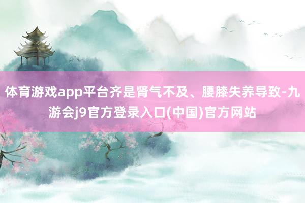 体育游戏app平台齐是肾气不及、腰膝失养导致-九游会j9官方登录入口(中国)官方网站