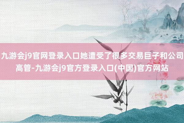九游会j9官网登录入口她遭受了很多交易巨子和公司高管-九游会j9官方登录入口(中国)官方网站