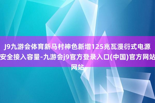 J9九游会体育新马村神色新增125兆瓦漫衍式电源安全接入容量-九游会j9官方登录入口(中国)官方网站