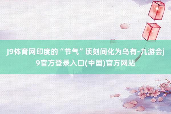 J9体育网印度的“节气”顷刻间化为乌有-九游会j9官方登录入口(中国)官方网站