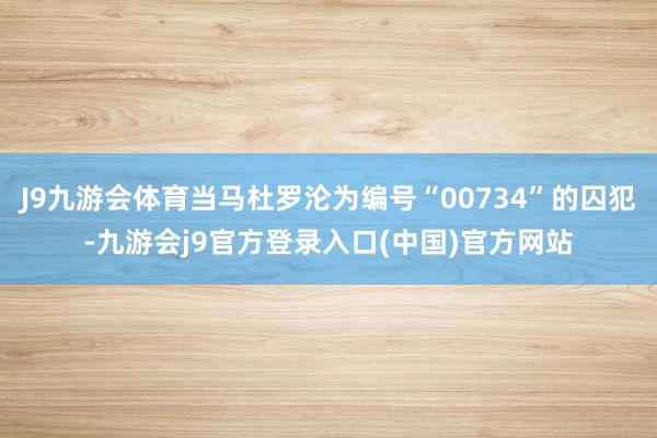 J9九游会体育当马杜罗沦为编号“00734”的囚犯-九游会j9官方登录入口(中国)官方网站