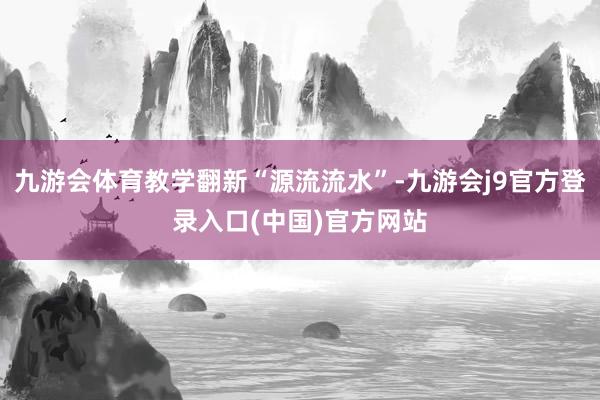 九游会体育教学翻新“源流流水”-九游会j9官方登录入口(中国)官方网站
