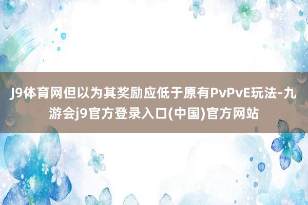 J9体育网但以为其奖励应低于原有PvPvE玩法-九游会j9官方登录入口(中国)官方网站