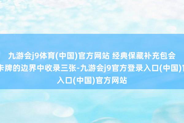 九游会j9体育(中国)官方网站 经典保藏补充包会从30张卡牌的边界中收录三张-九游会j9官方登录入口(中国)官方网站