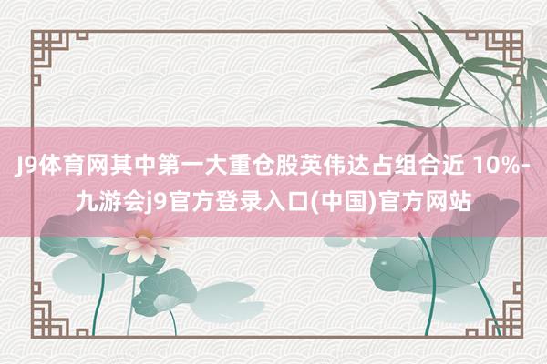 J9体育网其中第一大重仓股英伟达占组合近 10%-九游会j9官方登录入口(中国)官方网站