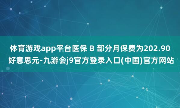 体育游戏app平台医保 B 部分月保费为202.90 好意思元-九游会j9官方登录入口(中国)官方网站