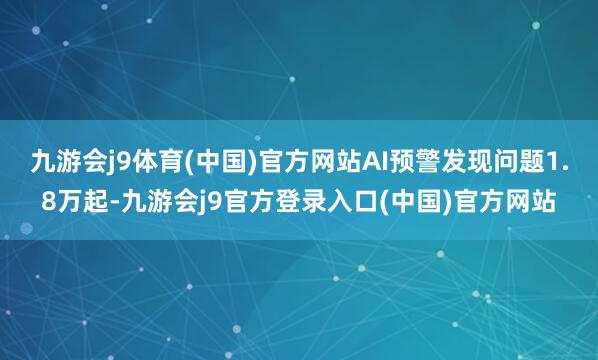 九游会j9体育(中国)官方网站AI预警发现问题1.8万起-九游会j9官方登录入口(中国)官方网站