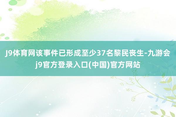 J9体育网该事件已形成至少37名黎民丧生-九游会j9官方登录入口(中国)官方网站