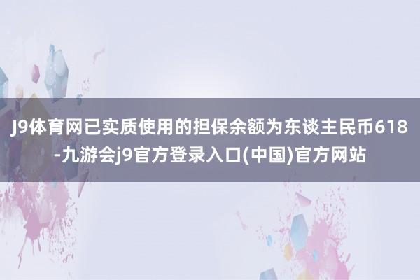 J9体育网已实质使用的担保余额为东谈主民币618-九游会j9官方登录入口(中国)官方网站
