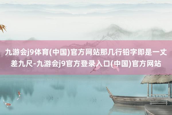 九游会j9体育(中国)官方网站那几行铅字即是一丈差九尺-九游会j9官方登录入口(中国)官方网站