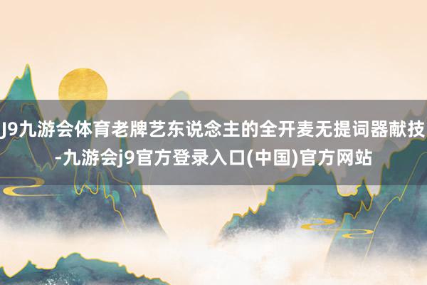 J9九游会体育老牌艺东说念主的全开麦无提词器献技-九游会j9官方登录入口(中国)官方网站